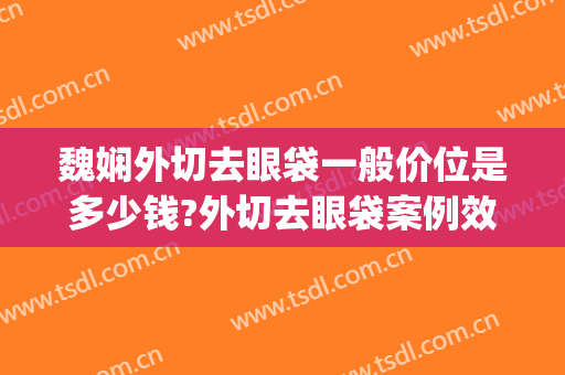 魏娴外切去眼袋一般价位是多少钱?外切去眼袋案例效果对比图_上海交通大学医学院附属第九人民医院
