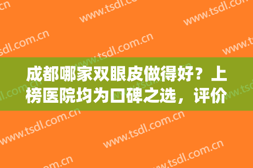 成都哪家双眼皮做得好？上榜医院均为口碑之选，评价颇高~(成都双眼皮推荐)
