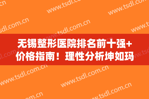 无锡整形医院排名前十强+价格指南！理性分析坤如玛丽、苏亚等top优势