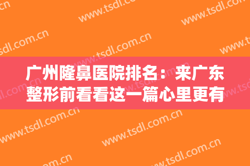广州隆鼻医院排名：来广东整形前看看这一篇心里更有底！(广州隆鼻医生排名)