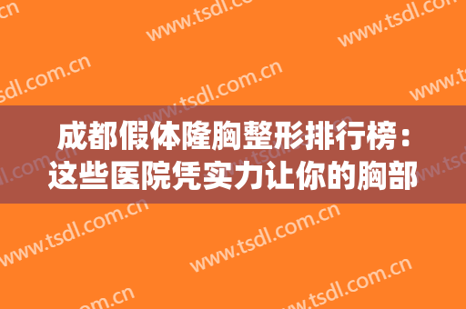 成都假体隆胸整形排行榜：这些医院凭实力让你的胸部更美~(成都假体隆胸做得比较好的医生)