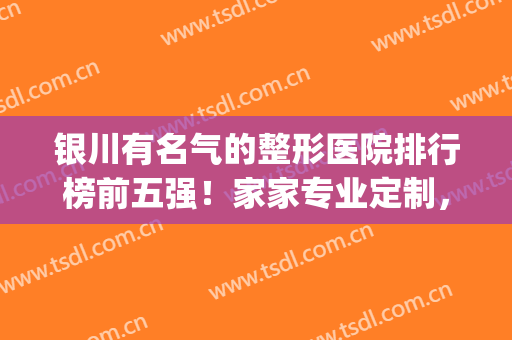 银川有名气的整形医院排行榜前五强！家家专业定制，技术与众不同(银川正规整形医院排名榜)