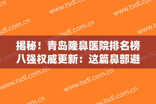 揭秘！青岛隆鼻医院排名榜八强权威更新：这篇鼻部避坑攻略，够用！(青岛哪家医院隆鼻好)