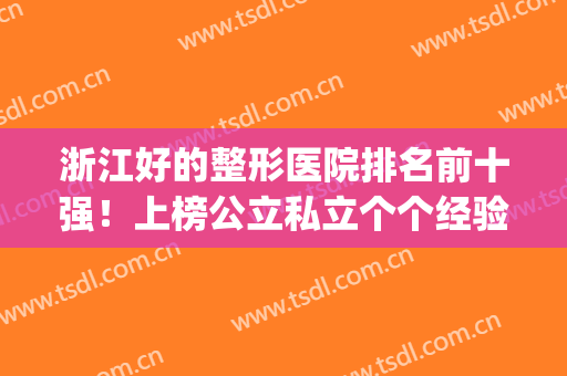 浙江好的整形医院排名前十强！上榜公立私立个个经验丰富，价格亲民(浙江省最好的整形公立医院)