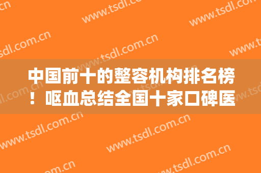 中国前十的整容机构排名榜！呕血总结全国十家口碑医美！不看后悔(整容医院国内排名)