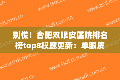 别慌！合肥双眼皮医院排名榜top8权威更新：单眼皮女生必看！(合肥双眼皮三甲医院)