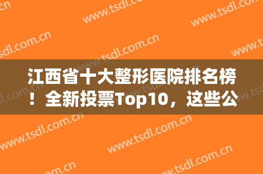 江西省十大整形医院排名榜！全新投票Top10，这些公私立回头率超高的(江西省整形外科医院)