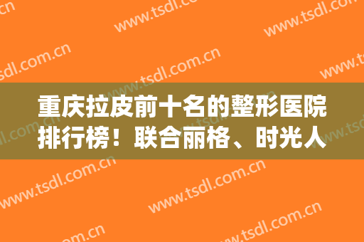 重庆拉皮前十名的整形医院排行榜！联合丽格、时光人气角逐前三名(重庆普拉整形医院怎么样)