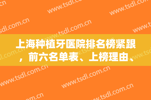 上海种植牙医院排名榜紧跟，前六名单表、上榜理由、价格收费等公布！(上海最好种植牙医院)
