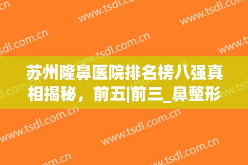 苏州隆鼻医院排名榜八强真相揭秘，前五|前三_鼻整形真的yyds！(苏州鼻子整形哪里好)