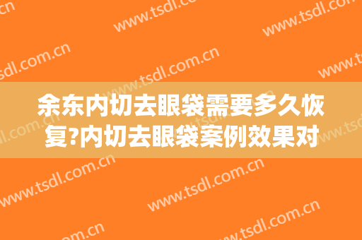 余东内切去眼袋需要多久恢复?内切去眼袋案例效果对比图_好大夫工作室