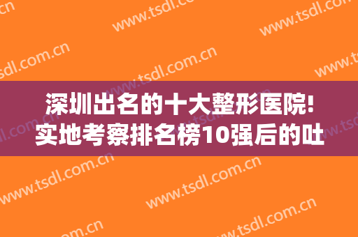 深圳出名的十大整形医院!实地考察排名榜10强后的吐血心得总结!(深圳前十名整形医院)