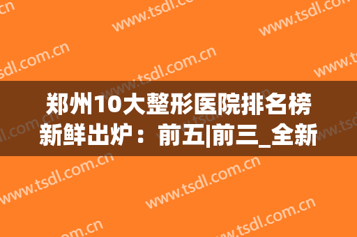 郑州10大整形医院排名榜新鲜出炉：前五|前三_全新福利政策汇总(郑州正规整形医院排名第一的是哪家医院)