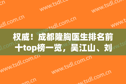 权威！成都隆胸医生排名前十top榜一览，吴江山、刘中国强烈安利~(成都最权威的隆胸医院)