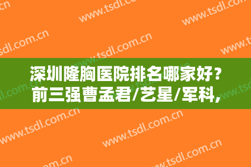 深圳隆胸医院排名哪家好？前三强曹孟君/艺星/军科,口口相传的老牌医美