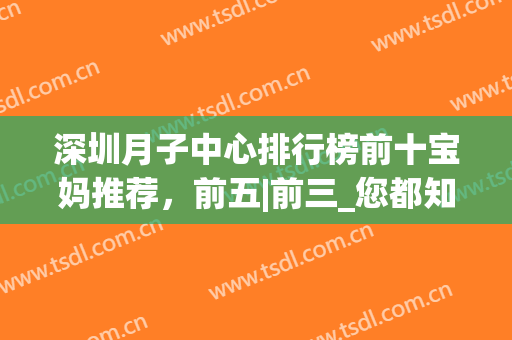 深圳月子中心排行榜前十宝妈推荐，前五|前三_您都知道几家(深圳月子中心品牌排行十大)