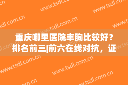 重庆哪里医院丰胸比较好？排名前三|前六在线对抗，证实各院实力高低！
