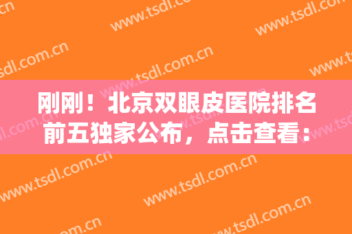刚刚！北京双眼皮医院排名前五独家公布，点击查看：2024眼部价目表(北京公立医院双眼皮价格)