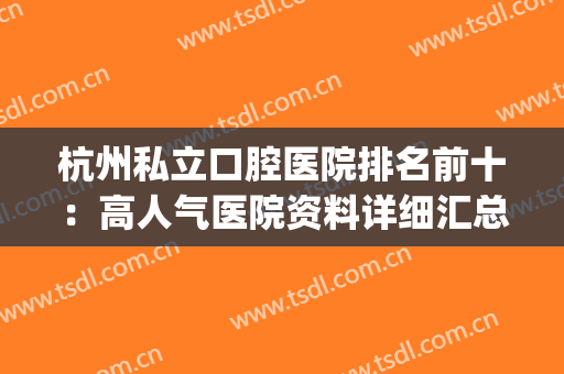杭州私立口腔医院排名前十：高人气医院资料详细汇总~~~(杭州民营口腔医院排名)