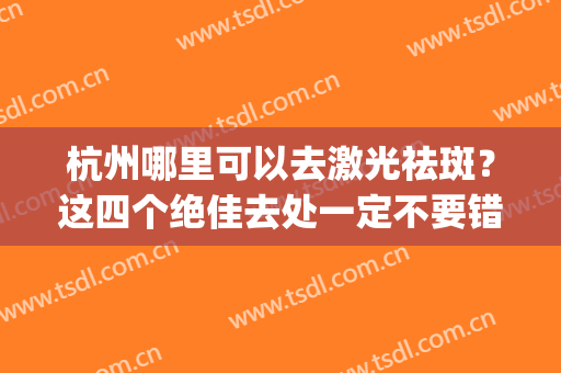 杭州哪里可以去激光祛斑？这四个绝佳去处一定不要错过~(杭州哪里激光祛斑比较好)