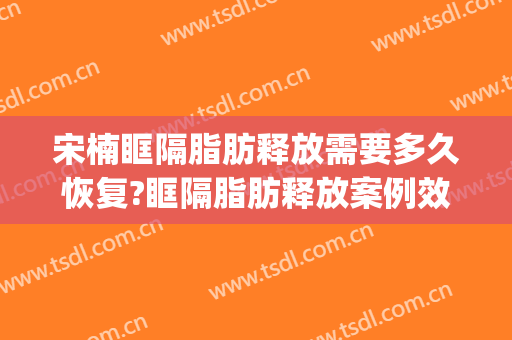 宋楠眶隔脂肪释放需要多久恢复?眶隔脂肪释放案例效果对比图_复旦大学附属眼耳鼻喉科医院