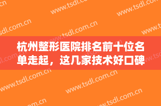 杭州整形医院排名前十位名单走起，这几家技术好口碑超级高！(杭州正规整形医院排名榜)