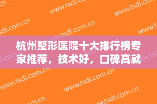 杭州整形医院十大排行榜专家推荐，技术好，口碑高就看这几家！(杭州整形医院哪个医生技术好)