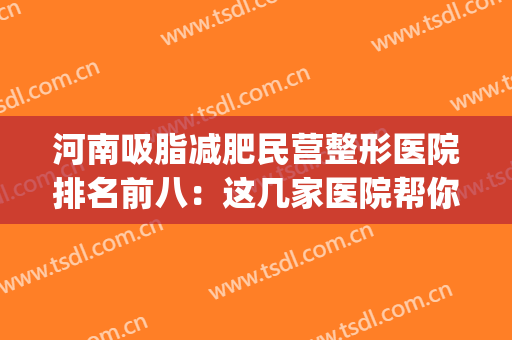 河南吸脂减肥民营整形医院排名前八：这几家医院帮你get想要的身材！(河南整容整形医院排名)
