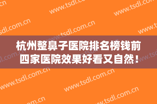杭州整鼻子医院排名榜钱前四家医院效果好看又自然！！！(杭州鼻整形医生排名)