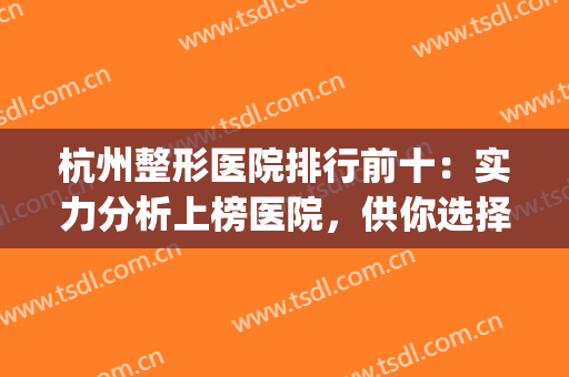 杭州整形医院排行前十：实力分析上榜医院，供你选择！(杭州整形医院的排名榜)