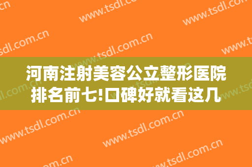 河南注射美容公立整形医院排名前七!口碑好就看这几家~~~(河南整形美容正规的医院)