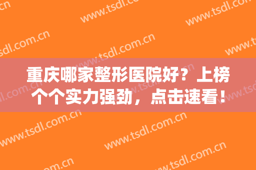 重庆哪家整形医院好？上榜个个实力强劲，点击速看！(重庆前十名的整形医院)