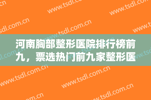 河南胸部整形医院排行榜前九，票选热门前九家整形医院~~(河南美容整形医院的排名)