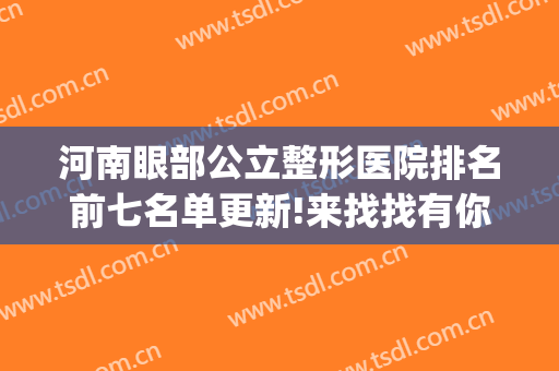 河南眼部公立整形医院排名前七名单更新!来找找有你pick的医院吗~~(郑州眼部整形医院排名)