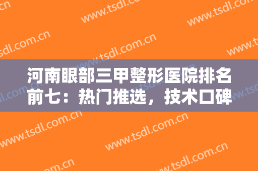 河南眼部三甲整形医院排名前七：热门推选，技术口碑均在线的医院名单汇总~