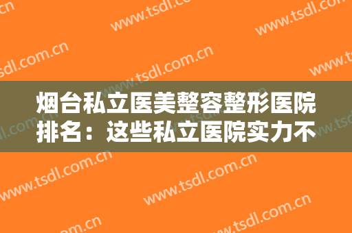 烟台私立医美整容整形医院排名：这些私立医院实力不输公立，一起来看！