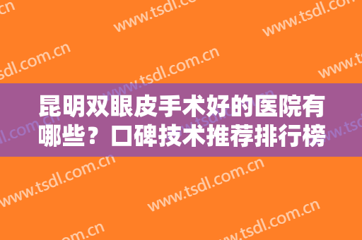 昆明双眼皮手术好的医院有哪些？口碑技术推荐排行榜前八强！网友真实点评如下