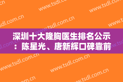 深圳十大隆胸医生排名公示：陈星光、唐新辉口碑靠前！实力专家技术过硬