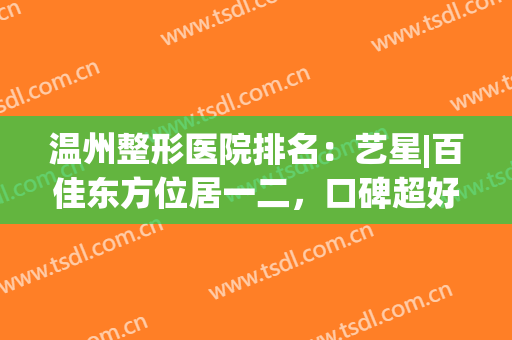 温州整形医院排名：艺星|百佳东方位居一二，口碑超好！(温州艺星整形医院是公立的吗)