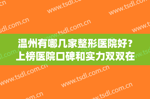 温州有哪几家整形医院好？上榜医院口碑和实力双双在线！(温州比较出名的整形医院)