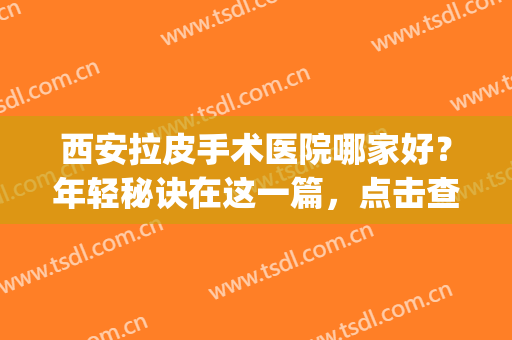 西安拉皮手术医院哪家好？年轻秘诀在这一篇，点击查看！(西安大拉皮手术)
