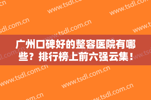 广州口碑好的整容医院有哪些？排行榜上前六强云集！公立私立口碑媲美