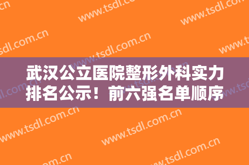 武汉公立医院整形外科实力排名公示！前六强名单顺序揭晓！一院领衔榜首