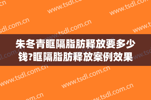 朱冬青眶隔脂肪释放要多少钱?眶隔脂肪释放案例效果对比图_上海交通大学医学院附属第九人民医院