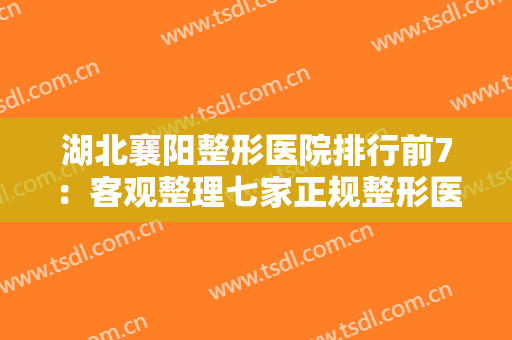 湖北襄阳整形医院排行前7：客观整理七家正规整形医院资料，看你中意哪家医院呢！