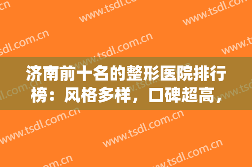 济南前十名的整形医院排行榜：风格多样，口碑超高，可供更多人选择！(济南有没有好的整形医院)