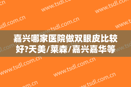 嘉兴哪家医院做双眼皮比较好?天美/莱森/嘉兴嘉华等医院为你提供更好的体验~~