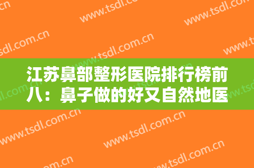 江苏鼻部整形医院排行榜前八：鼻子做的好又自然地医院就来看这几家！