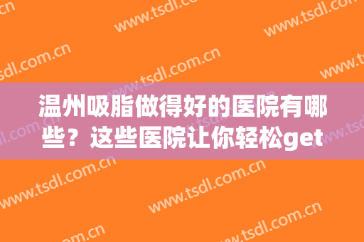 温州吸脂做得好的医院有哪些？这些医院让你轻松get好身材~(温州吸脂整形医院)
