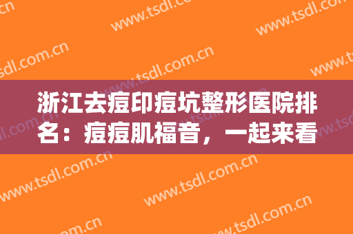 浙江去痘印痘坑整形医院排名：痘痘肌福音，一起来看！(宁波去痘坑好点的医院)
